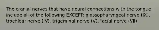 The cranial nerves that have neural connections with the tongue include all of the following EXCEPT: glossopharyngeal nerve (IX). trochlear nerve (IV). trigeminal nerve (V). facial nerve (VII).