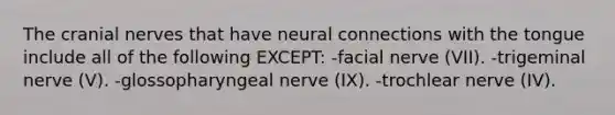 The cranial nerves that have neural connections with the tongue include all of the following EXCEPT: -facial nerve (VII). -trigeminal nerve (V). -glossopharyngeal nerve (IX). -trochlear nerve (IV).