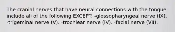 The cranial nerves that have neural connections with the tongue include all of the following EXCEPT: -glossopharyngeal nerve (IX). -trigeminal nerve (V). -trochlear nerve (IV). -facial nerve (VII).