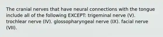 The cranial nerves that have neural connections with the tongue include all of the following EXCEPT: trigeminal nerve (V). trochlear nerve (IV). glossopharyngeal nerve (IX). facial nerve (VII).