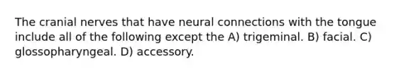 The cranial nerves that have neural connections with the tongue include all of the following except the A) trigeminal. B) facial. C) glossopharyngeal. D) accessory.