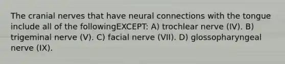 The <a href='https://www.questionai.com/knowledge/kE0S4sPl98-cranial-nerves' class='anchor-knowledge'>cranial nerves</a> that have neural connections with the tongue include all of the followingEXCEPT: A) trochlear nerve (IV). B) trigeminal nerve (V). C) facial nerve (VII). D) glossopharyngeal nerve (IX).