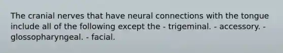 The cranial nerves that have neural connections with the tongue include all of the following except the - trigeminal. - accessory. - glossopharyngeal. - facial.