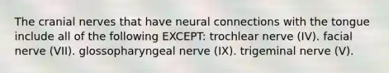 The cranial nerves that have neural connections with the tongue include all of the following EXCEPT: trochlear nerve (IV). facial nerve (VII). glossopharyngeal nerve (IX). trigeminal nerve (V).