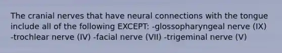 The <a href='https://www.questionai.com/knowledge/kE0S4sPl98-cranial-nerves' class='anchor-knowledge'>cranial nerves</a> that have neural connections with the tongue include all of the following EXCEPT: -glossopharyngeal nerve (IX) -trochlear nerve (IV) -facial nerve (VII) -trigeminal nerve (V)