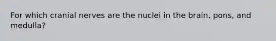 For which cranial nerves are the nuclei in the brain, pons, and medulla?