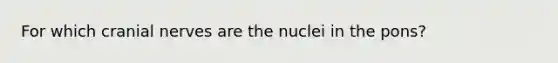 For which cranial nerves are the nuclei in the pons?