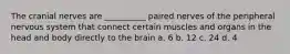 The cranial nerves are __________ paired nerves of the peripheral nervous system that connect certain muscles and organs in the head and body directly to the brain a. 6 b. 12 c. 24 d. 4