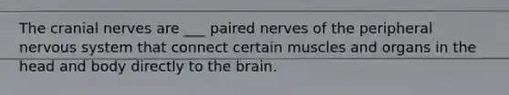 The cranial nerves are ___ paired nerves of the peripheral nervous system that connect certain muscles and organs in the head and body directly to the brain.