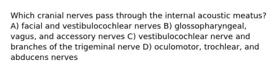 Which cranial nerves pass through the internal acoustic meatus? A) facial and vestibulocochlear nerves B) glossopharyngeal, vagus, and accessory nerves C) vestibulocochlear nerve and branches of the trigeminal nerve D) oculomotor, trochlear, and abducens nerves