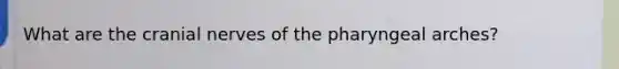 What are the <a href='https://www.questionai.com/knowledge/kE0S4sPl98-cranial-nerves' class='anchor-knowledge'>cranial nerves</a> of the pharyngeal arches?