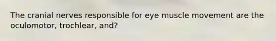 The cranial nerves responsible for eye muscle movement are the oculomotor, trochlear, and?