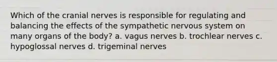 Which of the cranial nerves is responsible for regulating and balancing the effects of the sympathetic nervous system on many organs of the body? a. vagus nerves b. trochlear nerves c. hypoglossal nerves d. trigeminal nerves