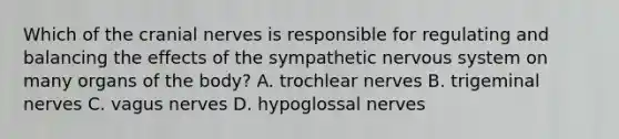 Which of the cranial nerves is responsible for regulating and balancing the effects of the sympathetic nervous system on many organs of the body? A. trochlear nerves B. trigeminal nerves C. vagus nerves D. hypoglossal nerves