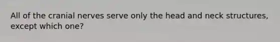 All of the cranial nerves serve only the head and neck structures, except which one?