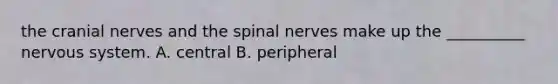 the cranial nerves and the spinal nerves make up the __________ nervous system. A. central B. peripheral