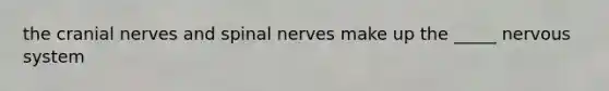 the cranial nerves and spinal nerves make up the _____ nervous system