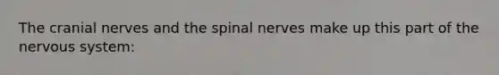 The cranial nerves and the spinal nerves make up this part of the nervous system: