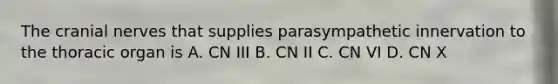 The <a href='https://www.questionai.com/knowledge/kE0S4sPl98-cranial-nerves' class='anchor-knowledge'>cranial nerves</a> that supplies parasympathetic innervation to the thoracic organ is A. CN III B. CN II C. CN VI D. CN X