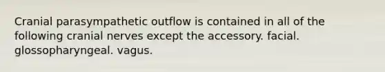 Cranial parasympathetic outflow is contained in all of the following cranial nerves except the accessory. facial. glossopharyngeal. vagus.