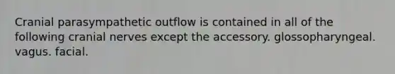 Cranial parasympathetic outflow is contained in all of the following cranial nerves except the accessory. glossopharyngeal. vagus. facial.