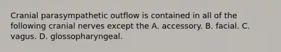 Cranial parasympathetic outflow is contained in all of the following <a href='https://www.questionai.com/knowledge/kE0S4sPl98-cranial-nerves' class='anchor-knowledge'>cranial nerves</a> except the A. accessory. B. facial. C. vagus. D. glossopharyngeal.