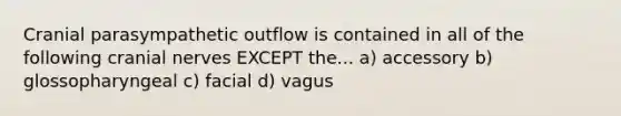 Cranial parasympathetic outflow is contained in all of the following cranial nerves EXCEPT the... a) accessory b) glossopharyngeal c) facial d) vagus