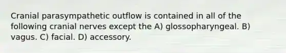Cranial parasympathetic outflow is contained in all of the following cranial nerves except the A) glossopharyngeal. B) vagus. C) facial. D) accessory.