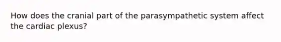 How does the cranial part of the parasympathetic system affect the cardiac plexus?