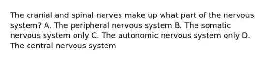 The cranial and spinal nerves make up what part of the nervous system? A. The peripheral nervous system B. The somatic nervous system only C. The autonomic nervous system only D. The central nervous system