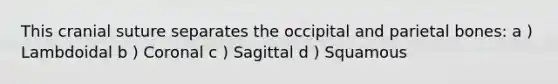 This cranial suture separates the occipital and parietal bones: a ) Lambdoidal b ) Coronal c ) Sagittal d ) Squamous