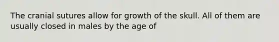 The cranial sutures allow for growth of the skull. All of them are usually closed in males by the age of