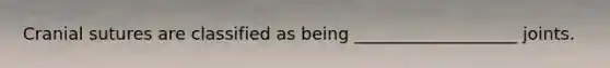 Cranial sutures are classified as being ___________________ joints.