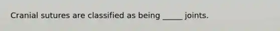 Cranial sutures are classified as being _____ joints.