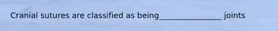Cranial sutures are classified as being________________ joints