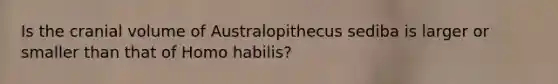 Is the cranial volume of Australopithecus sediba is larger or smaller than that of Homo habilis?