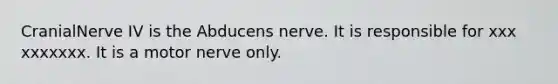 CranialNerve IV is the Abducens nerve. It is responsible for xxx xxxxxxx. It is a motor nerve only.