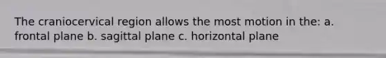The craniocervical region allows the most motion in the: a. frontal plane b. sagittal plane c. horizontal plane