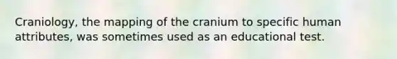 Craniology, the mapping of the cranium to specific human attributes, was sometimes used as an educational test.