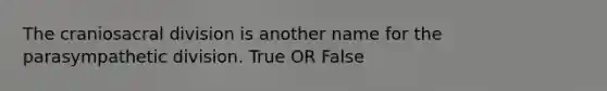 The craniosacral division is another name for the parasympathetic division. True OR False