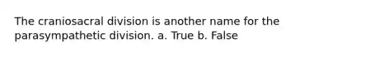 The craniosacral division is another name for the parasympathetic division. a. True b. False