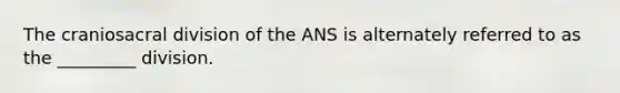 The craniosacral division of the ANS is alternately referred to as the _________ division.