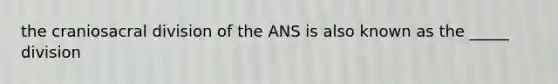 the craniosacral division of the ANS is also known as the _____ division