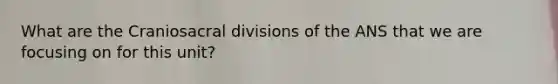 What are the Craniosacral divisions of the ANS that we are focusing on for this unit?