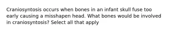 Craniosyntosis occurs when bones in an infant skull fuse too early causing a misshapen head. What bones would be involved in craniosyntosis? Select all that apply