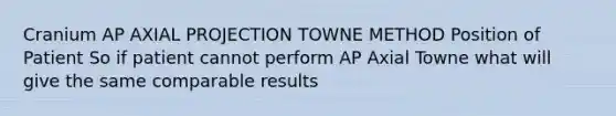 Cranium AP AXIAL PROJECTION TOWNE METHOD Position of Patient So if patient cannot perform AP Axial Towne what will give the same comparable results