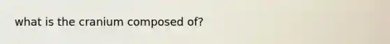 what is the cranium composed of?