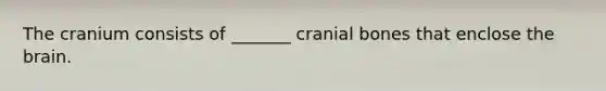 The cranium consists of _______ cranial bones that enclose the brain.