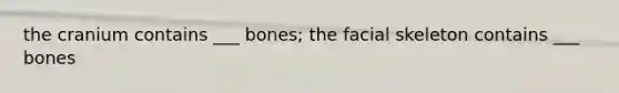 the cranium contains ___ bones; the facial skeleton contains ___ bones