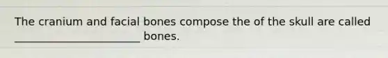 The cranium and facial bones compose the of the skull are called _______________________ bones.